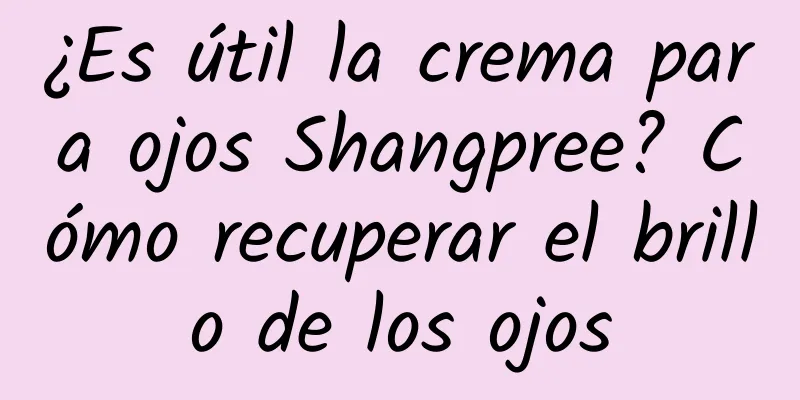 ¿Es útil la crema para ojos Shangpree? Cómo recuperar el brillo de los ojos