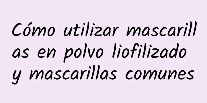 Cómo utilizar mascarillas en polvo liofilizado y mascarillas comunes