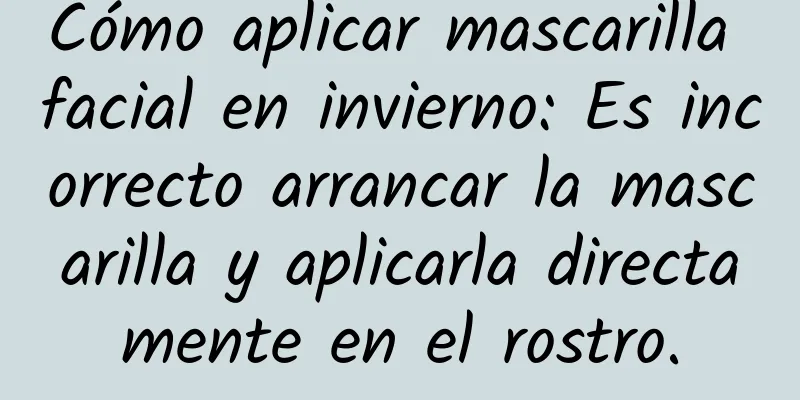 Cómo aplicar mascarilla facial en invierno: Es incorrecto arrancar la mascarilla y aplicarla directamente en el rostro.