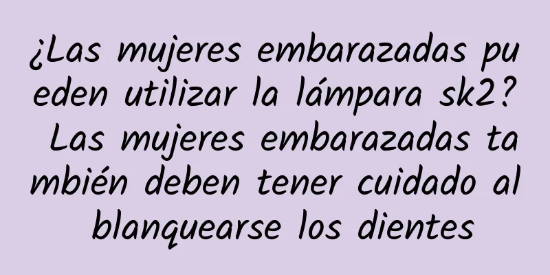 ¿Las mujeres embarazadas pueden utilizar la lámpara sk2? Las mujeres embarazadas también deben tener cuidado al blanquearse los dientes