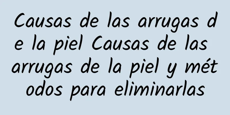 Causas de las arrugas de la piel Causas de las arrugas de la piel y métodos para eliminarlas