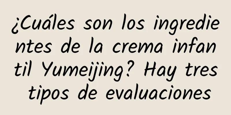 ¿Cuáles son los ingredientes de la crema infantil Yumeijing? Hay tres tipos de evaluaciones