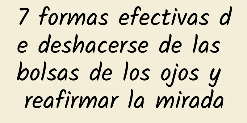 7 formas efectivas de deshacerse de las bolsas de los ojos y reafirmar la mirada