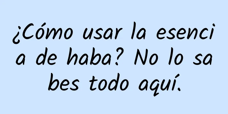 ¿Cómo usar la esencia de haba? No lo sabes todo aquí.