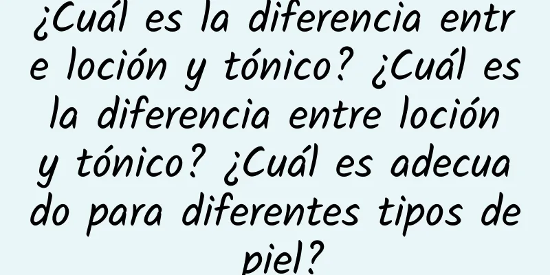 ¿Cuál es la diferencia entre loción y tónico? ¿Cuál es la diferencia entre loción y tónico? ¿Cuál es adecuado para diferentes tipos de piel?