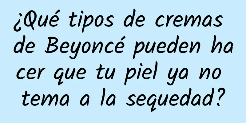 ¿Qué tipos de cremas de Beyoncé pueden hacer que tu piel ya no tema a la sequedad?