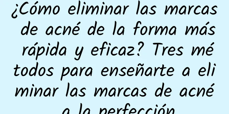 ¿Cómo eliminar las marcas de acné de la forma más rápida y eficaz? Tres métodos para enseñarte a eliminar las marcas de acné a la perfección