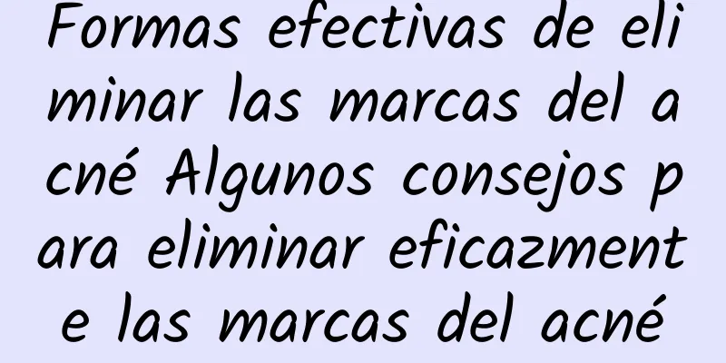 Formas efectivas de eliminar las marcas del acné Algunos consejos para eliminar eficazmente las marcas del acné