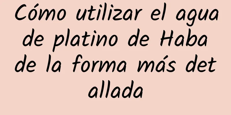 Cómo utilizar el agua de platino de Haba de la forma más detallada