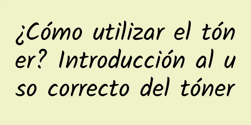 ¿Cómo utilizar el tóner? Introducción al uso correcto del tóner