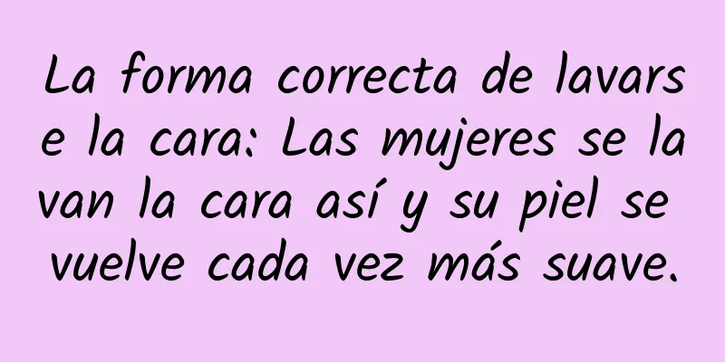 La forma correcta de lavarse la cara: Las mujeres se lavan la cara así y su piel se vuelve cada vez más suave.