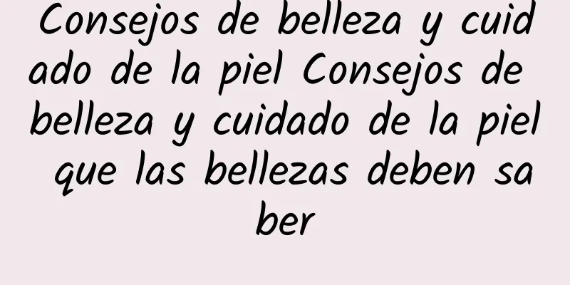 Consejos de belleza y cuidado de la piel Consejos de belleza y cuidado de la piel que las bellezas deben saber