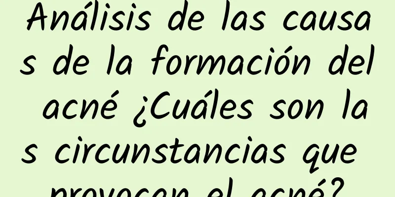 Análisis de las causas de la formación del acné ¿Cuáles son las circunstancias que provocan el acné?