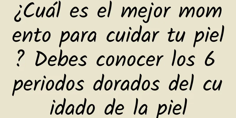 ¿Cuál es el mejor momento para cuidar tu piel? Debes conocer los 6 periodos dorados del cuidado de la piel