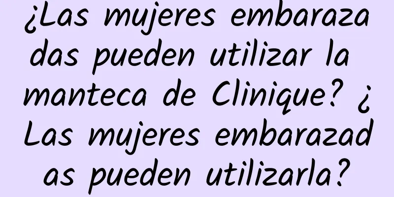 ¿Las mujeres embarazadas pueden utilizar la manteca de Clinique? ¿Las mujeres embarazadas pueden utilizarla?