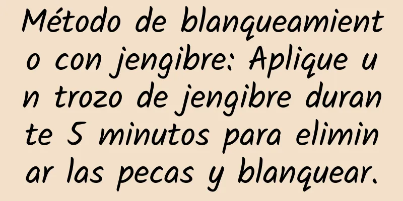 Método de blanqueamiento con jengibre: Aplique un trozo de jengibre durante 5 minutos para eliminar las pecas y blanquear.