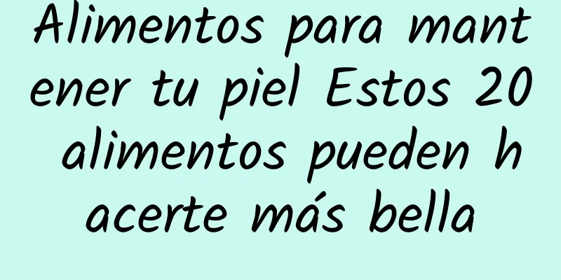 Alimentos para mantener tu piel Estos 20 alimentos pueden hacerte más bella