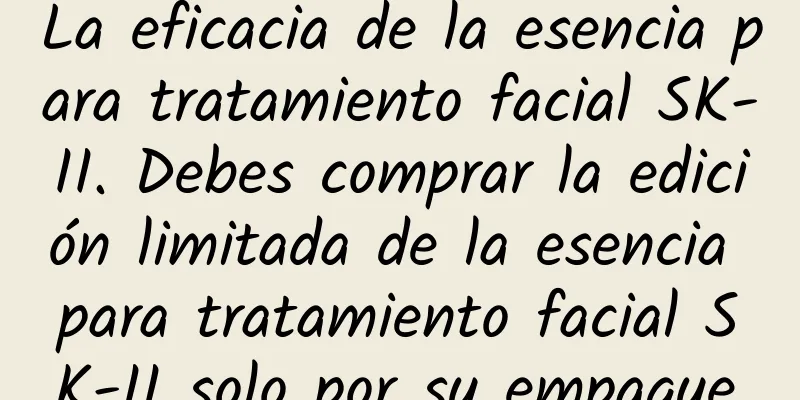 La eficacia de la esencia para tratamiento facial SK-II. Debes comprar la edición limitada de la esencia para tratamiento facial SK-II solo por su empaque.