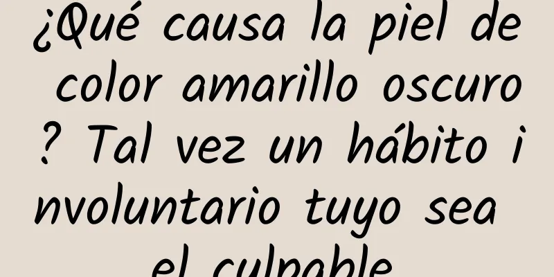 ¿Qué causa la piel de color amarillo oscuro? Tal vez un hábito involuntario tuyo sea el culpable.