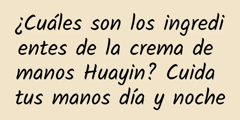 ¿Cuáles son los ingredientes de la crema de manos Huayin? Cuida tus manos día y noche