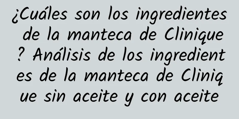 ¿Cuáles son los ingredientes de la manteca de Clinique? Análisis de los ingredientes de la manteca de Clinique sin aceite y con aceite