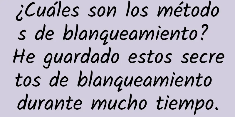 ¿Cuáles son los métodos de blanqueamiento? He guardado estos secretos de blanqueamiento durante mucho tiempo.