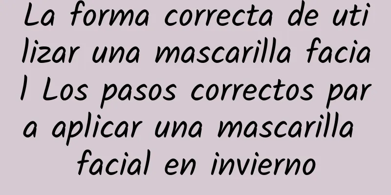 La forma correcta de utilizar una mascarilla facial Los pasos correctos para aplicar una mascarilla facial en invierno