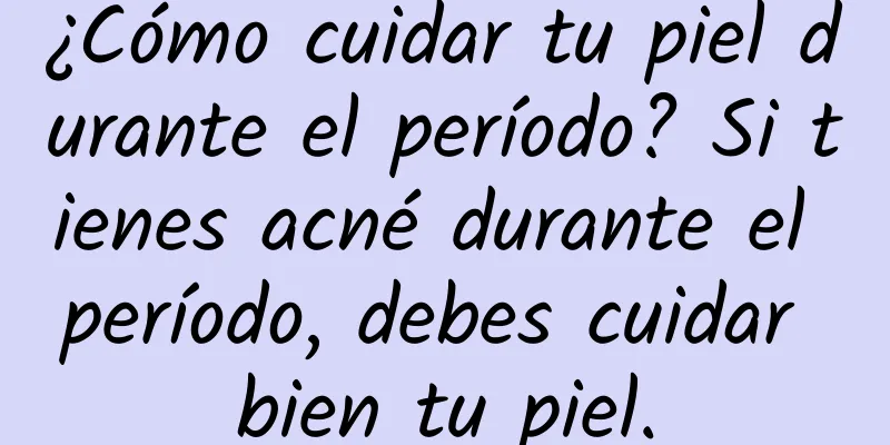 ¿Cómo cuidar tu piel durante el período? Si tienes acné durante el período, debes cuidar bien tu piel.