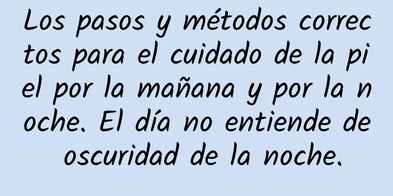 Los pasos y métodos correctos para el cuidado de la piel por la mañana y por la noche. El día no entiende de oscuridad de la noche.