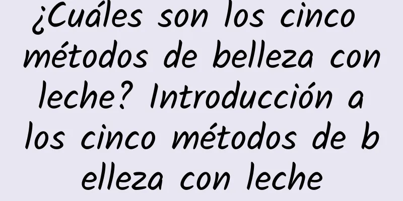 ¿Cuáles son los cinco métodos de belleza con leche? Introducción a los cinco métodos de belleza con leche