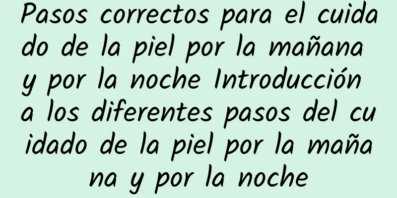 Pasos correctos para el cuidado de la piel por la mañana y por la noche Introducción a los diferentes pasos del cuidado de la piel por la mañana y por la noche