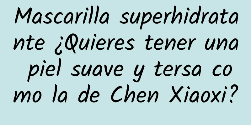 Mascarilla superhidratante ¿Quieres tener una piel suave y tersa como la de Chen Xiaoxi?