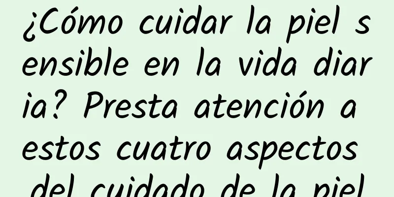 ¿Cómo cuidar la piel sensible en la vida diaria? Presta atención a estos cuatro aspectos del cuidado de la piel