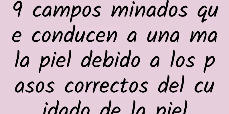 9 campos minados que conducen a una mala piel debido a los pasos correctos del cuidado de la piel