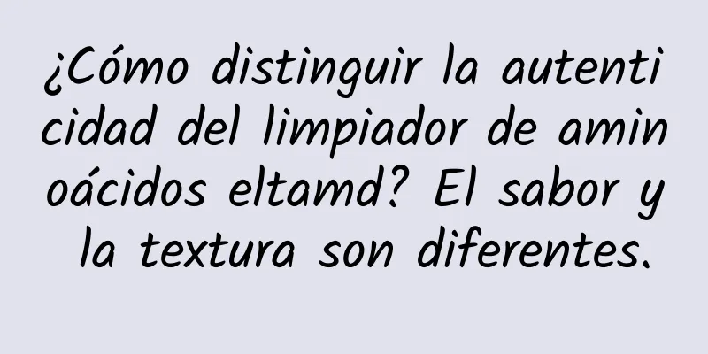 ¿Cómo distinguir la autenticidad del limpiador de aminoácidos eltamd? El sabor y la textura son diferentes.