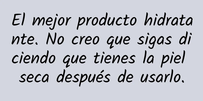 El mejor producto hidratante. No creo que sigas diciendo que tienes la piel seca después de usarlo.