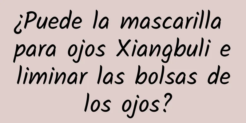 ¿Puede la mascarilla para ojos Xiangbuli eliminar las bolsas de los ojos?