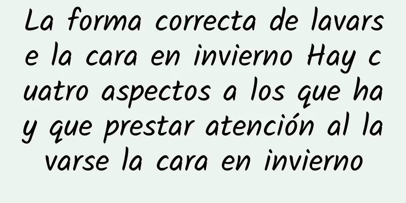 La forma correcta de lavarse la cara en invierno Hay cuatro aspectos a los que hay que prestar atención al lavarse la cara en invierno