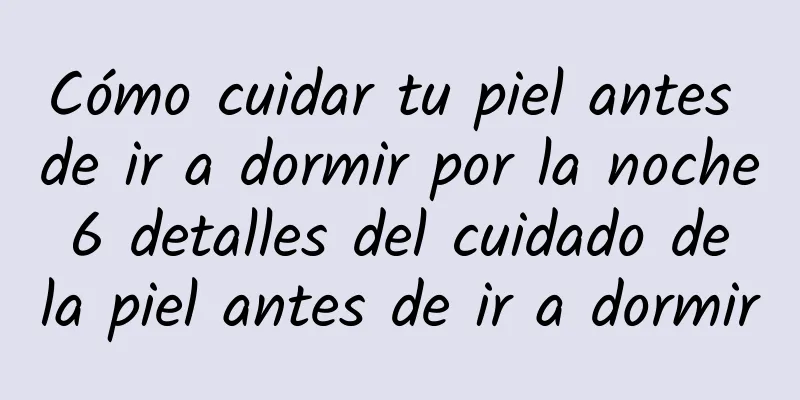 Cómo cuidar tu piel antes de ir a dormir por la noche 6 detalles del cuidado de la piel antes de ir a dormir