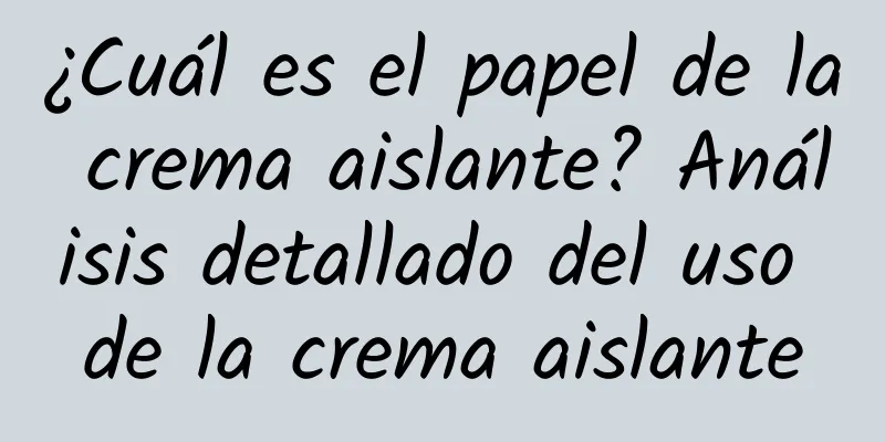 ¿Cuál es el papel de la crema aislante? Análisis detallado del uso de la crema aislante