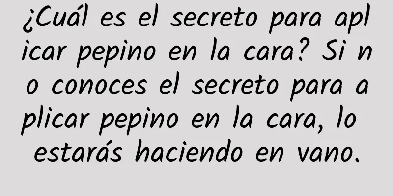 ¿Cuál es el secreto para aplicar pepino en la cara? Si no conoces el secreto para aplicar pepino en la cara, lo estarás haciendo en vano.