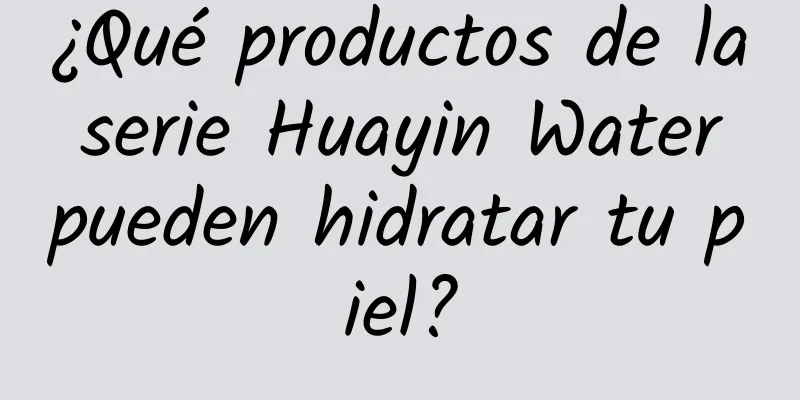 ¿Qué productos de la serie Huayin Water pueden hidratar tu piel?