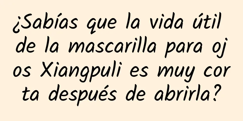 ¿Sabías que la vida útil de la mascarilla para ojos Xiangpuli es muy corta después de abrirla?