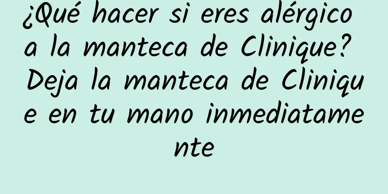 ¿Qué hacer si eres alérgico a la manteca de Clinique? Deja la manteca de Clinique en tu mano inmediatamente