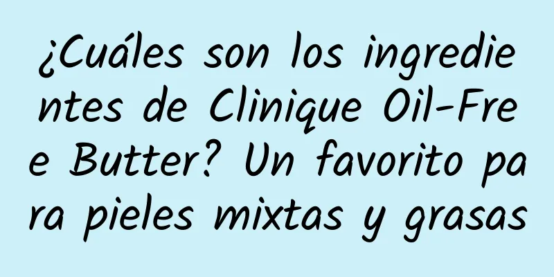 ¿Cuáles son los ingredientes de Clinique Oil-Free Butter? Un favorito para pieles mixtas y grasas