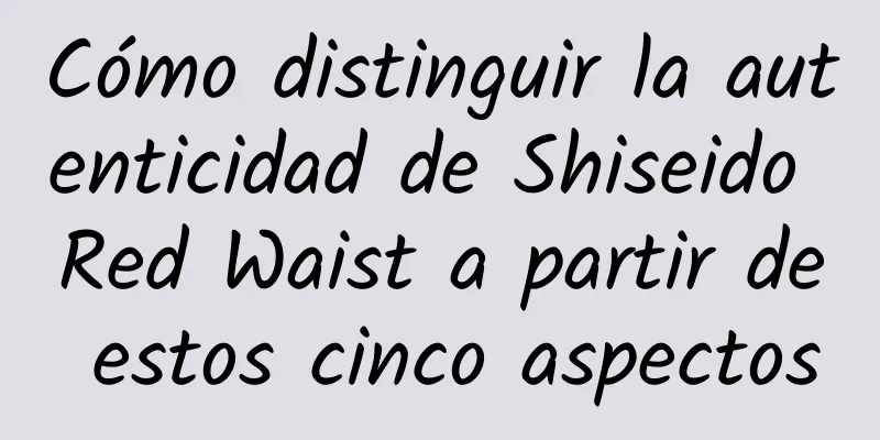 Cómo distinguir la autenticidad de Shiseido Red Waist a partir de estos cinco aspectos