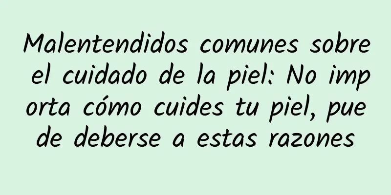 Malentendidos comunes sobre el cuidado de la piel: No importa cómo cuides tu piel, puede deberse a estas razones