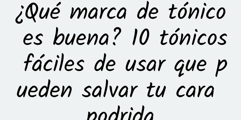 ¿Qué marca de tónico es buena? 10 tónicos fáciles de usar que pueden salvar tu cara podrida