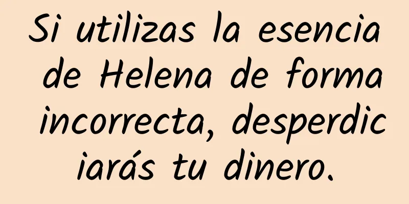 Si utilizas la esencia de Helena de forma incorrecta, desperdiciarás tu dinero.