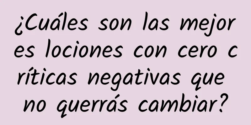 ¿Cuáles son las mejores lociones con cero críticas negativas que no querrás cambiar?